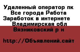 Удаленный оператор пк - Все города Работа » Заработок в интернете   . Владимирская обл.,Вязниковский р-н